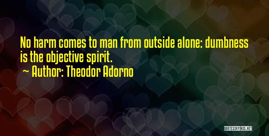 Theodor Adorno Quotes: No Harm Comes To Man From Outside Alone: Dumbness Is The Objective Spirit.