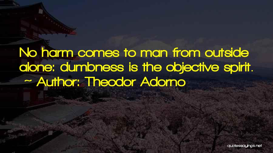 Theodor Adorno Quotes: No Harm Comes To Man From Outside Alone: Dumbness Is The Objective Spirit.