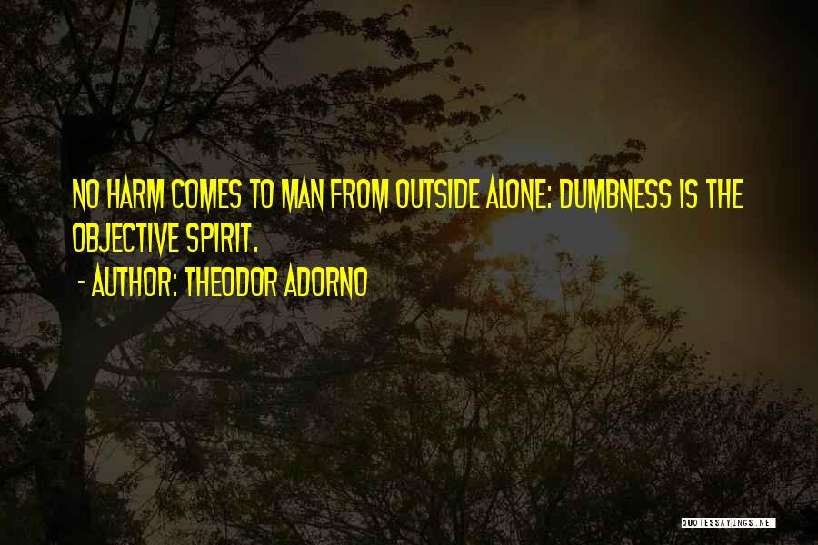 Theodor Adorno Quotes: No Harm Comes To Man From Outside Alone: Dumbness Is The Objective Spirit.