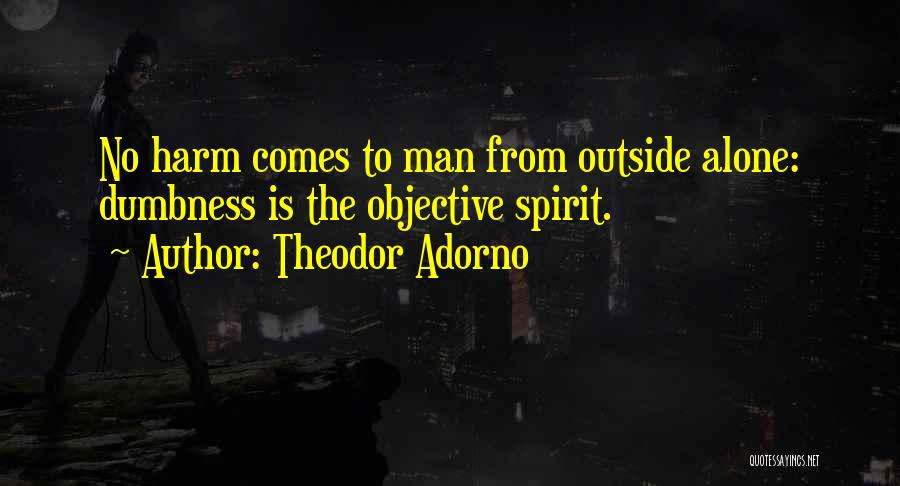 Theodor Adorno Quotes: No Harm Comes To Man From Outside Alone: Dumbness Is The Objective Spirit.