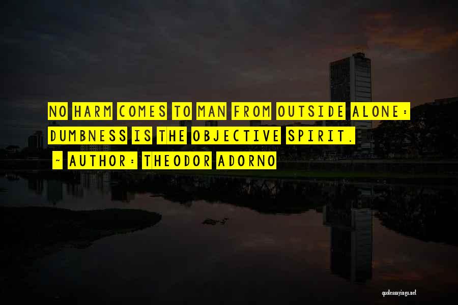 Theodor Adorno Quotes: No Harm Comes To Man From Outside Alone: Dumbness Is The Objective Spirit.