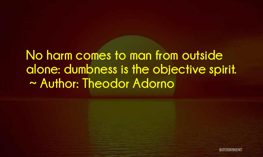 Theodor Adorno Quotes: No Harm Comes To Man From Outside Alone: Dumbness Is The Objective Spirit.