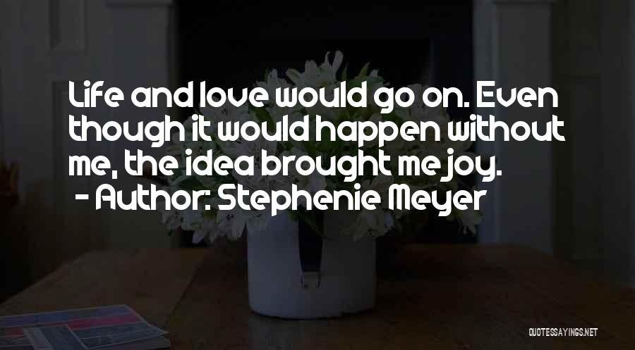 Stephenie Meyer Quotes: Life And Love Would Go On. Even Though It Would Happen Without Me, The Idea Brought Me Joy.