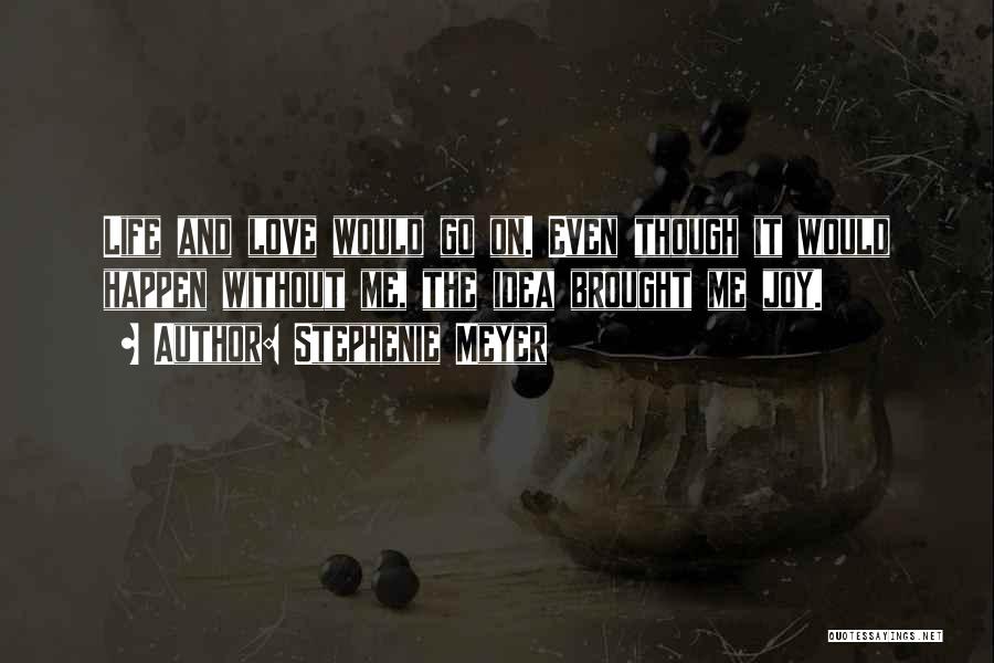 Stephenie Meyer Quotes: Life And Love Would Go On. Even Though It Would Happen Without Me, The Idea Brought Me Joy.