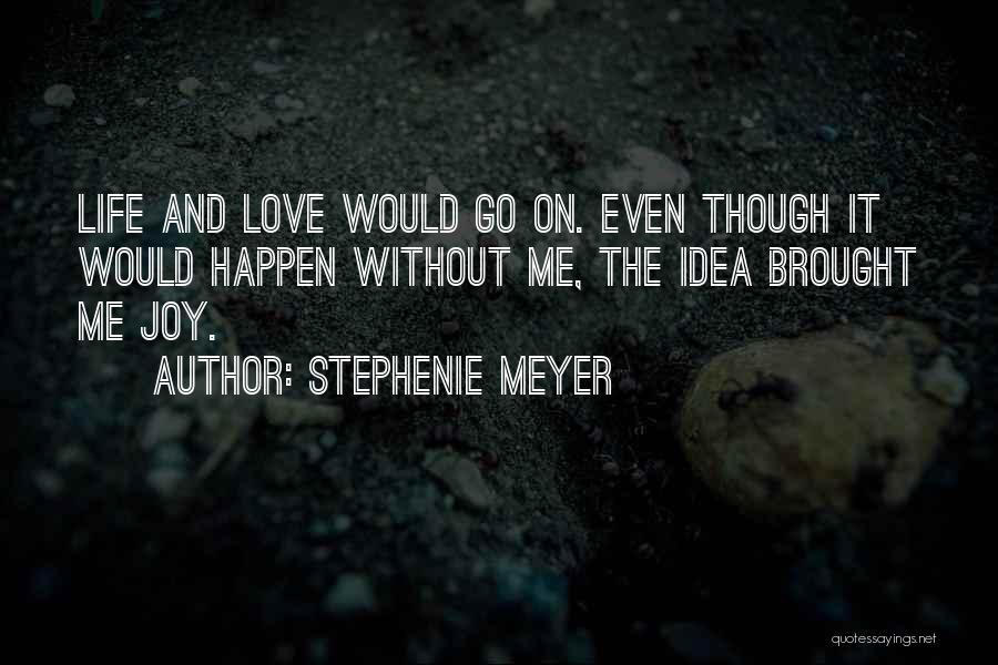 Stephenie Meyer Quotes: Life And Love Would Go On. Even Though It Would Happen Without Me, The Idea Brought Me Joy.
