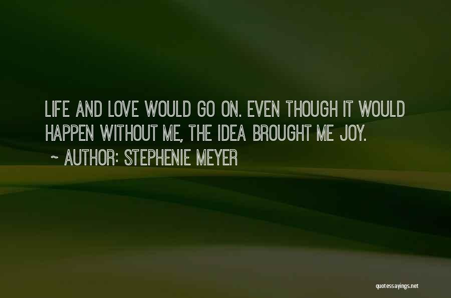 Stephenie Meyer Quotes: Life And Love Would Go On. Even Though It Would Happen Without Me, The Idea Brought Me Joy.