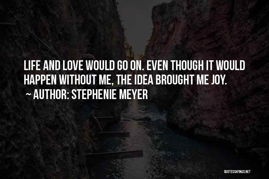 Stephenie Meyer Quotes: Life And Love Would Go On. Even Though It Would Happen Without Me, The Idea Brought Me Joy.