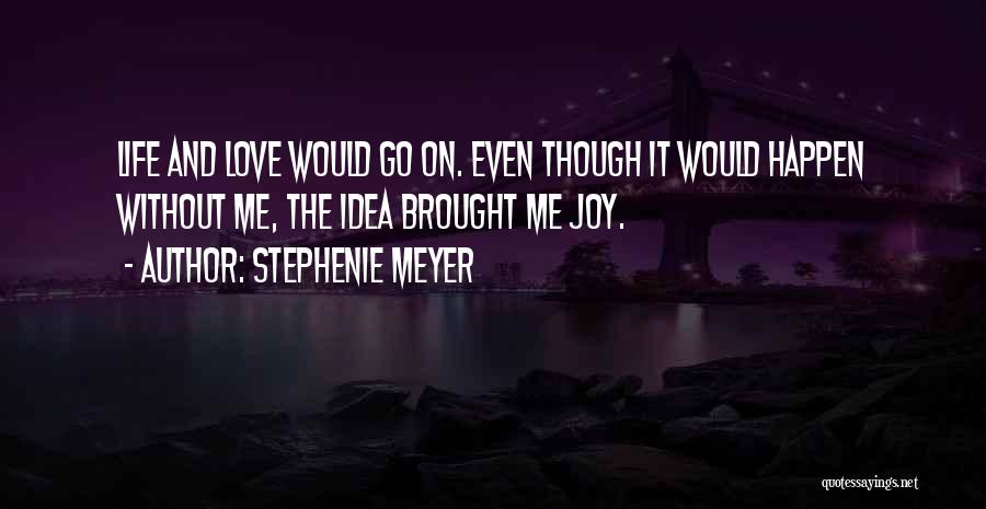 Stephenie Meyer Quotes: Life And Love Would Go On. Even Though It Would Happen Without Me, The Idea Brought Me Joy.