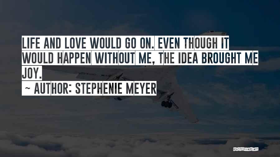 Stephenie Meyer Quotes: Life And Love Would Go On. Even Though It Would Happen Without Me, The Idea Brought Me Joy.