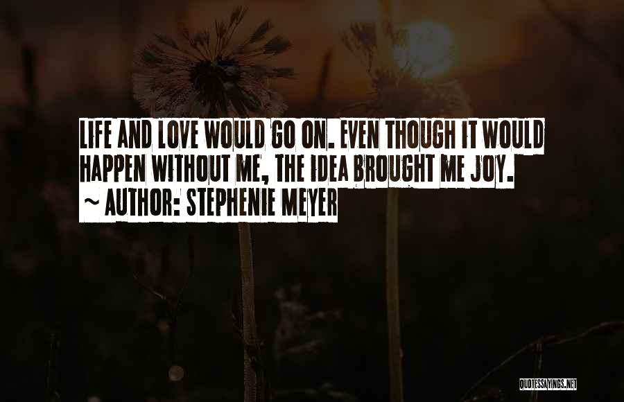 Stephenie Meyer Quotes: Life And Love Would Go On. Even Though It Would Happen Without Me, The Idea Brought Me Joy.