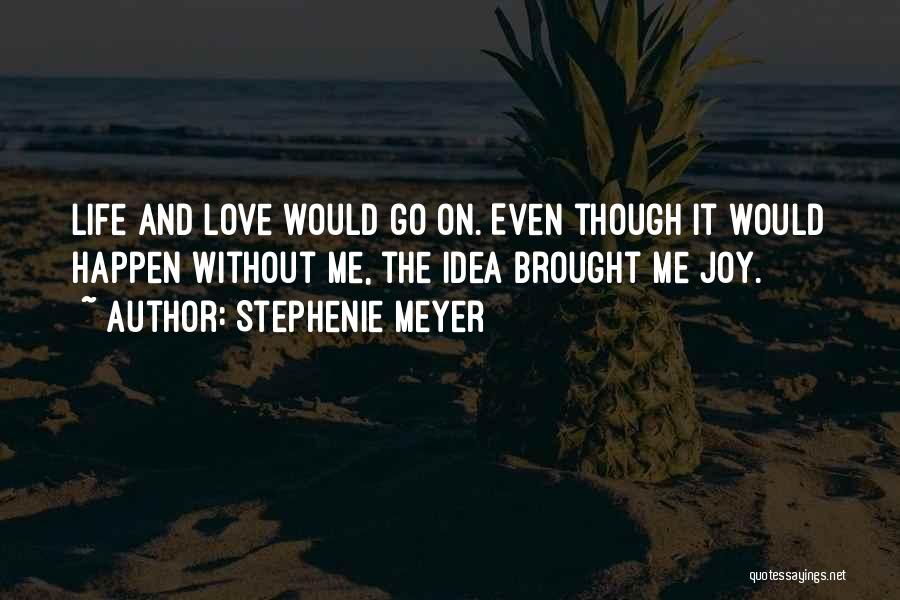 Stephenie Meyer Quotes: Life And Love Would Go On. Even Though It Would Happen Without Me, The Idea Brought Me Joy.