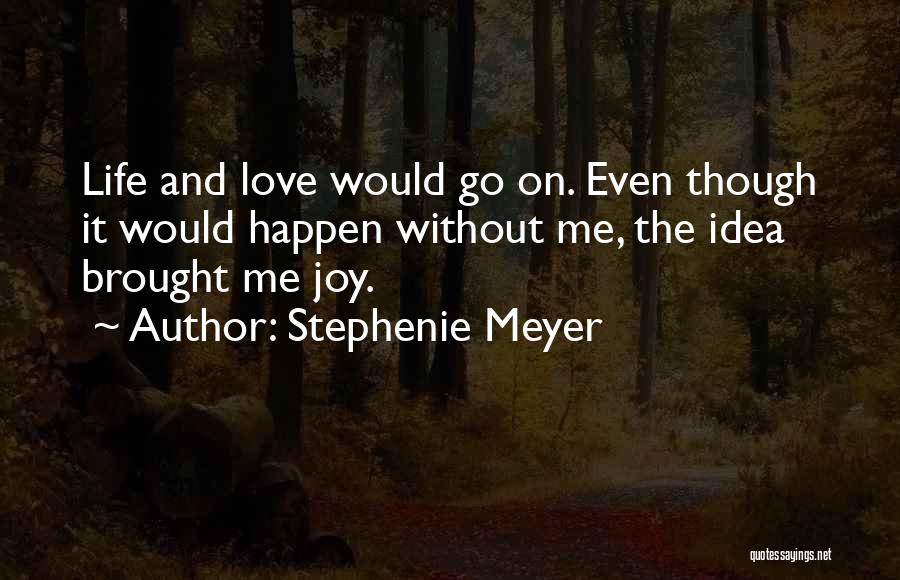 Stephenie Meyer Quotes: Life And Love Would Go On. Even Though It Would Happen Without Me, The Idea Brought Me Joy.
