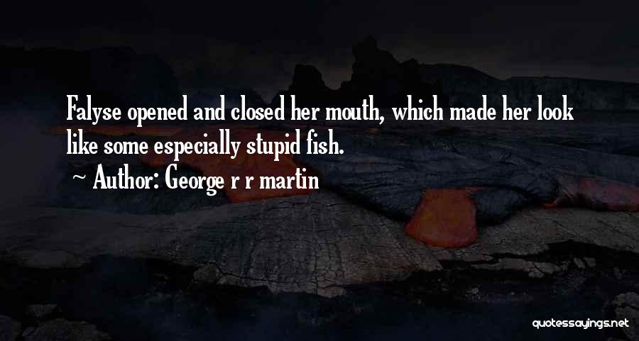 George R R Martin Quotes: Falyse Opened And Closed Her Mouth, Which Made Her Look Like Some Especially Stupid Fish.