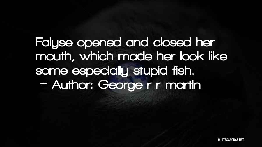George R R Martin Quotes: Falyse Opened And Closed Her Mouth, Which Made Her Look Like Some Especially Stupid Fish.