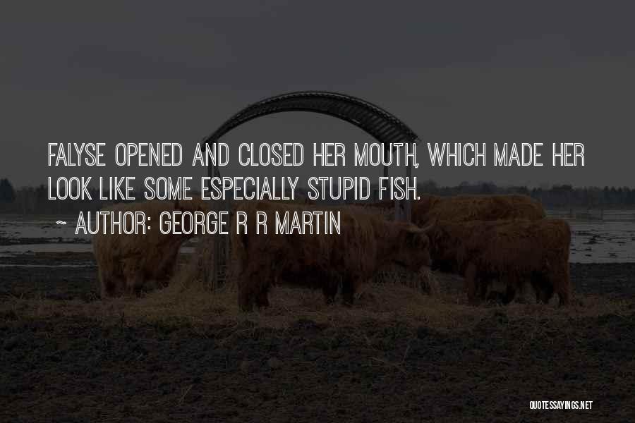 George R R Martin Quotes: Falyse Opened And Closed Her Mouth, Which Made Her Look Like Some Especially Stupid Fish.
