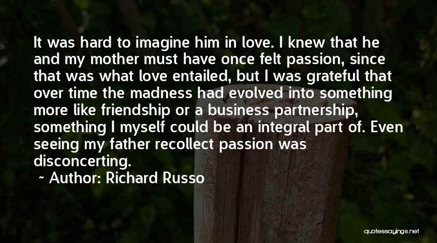 Richard Russo Quotes: It Was Hard To Imagine Him In Love. I Knew That He And My Mother Must Have Once Felt Passion,