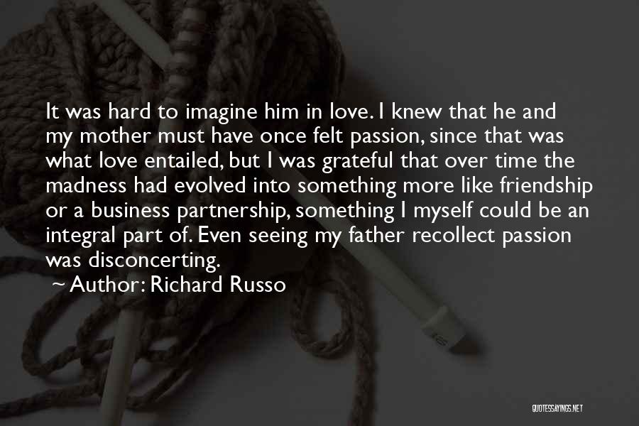 Richard Russo Quotes: It Was Hard To Imagine Him In Love. I Knew That He And My Mother Must Have Once Felt Passion,