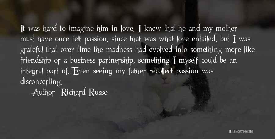 Richard Russo Quotes: It Was Hard To Imagine Him In Love. I Knew That He And My Mother Must Have Once Felt Passion,