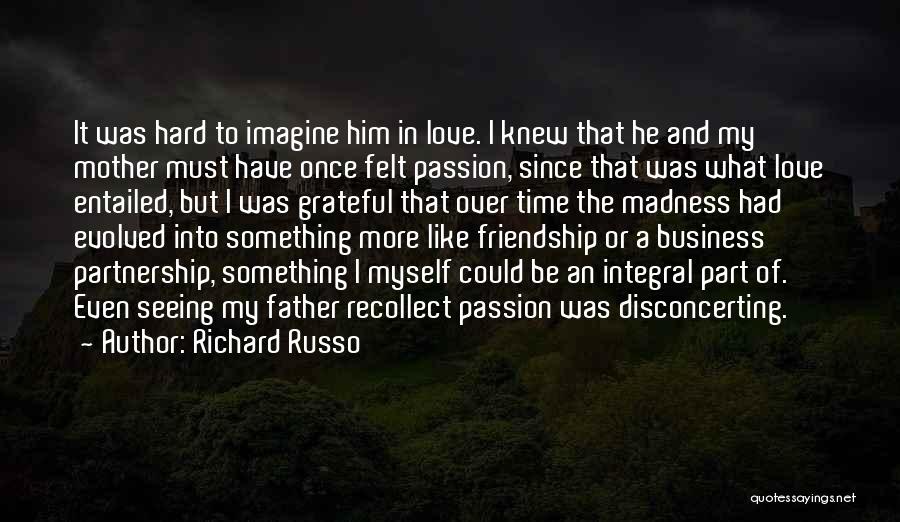 Richard Russo Quotes: It Was Hard To Imagine Him In Love. I Knew That He And My Mother Must Have Once Felt Passion,