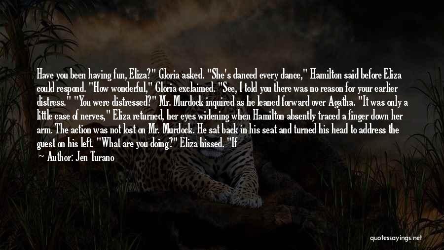 Jen Turano Quotes: Have You Been Having Fun, Eliza? Gloria Asked. She's Danced Every Dance, Hamilton Said Before Eliza Could Respond. How Wonderful,