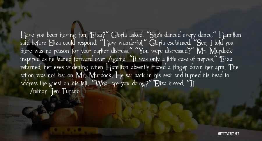 Jen Turano Quotes: Have You Been Having Fun, Eliza? Gloria Asked. She's Danced Every Dance, Hamilton Said Before Eliza Could Respond. How Wonderful,