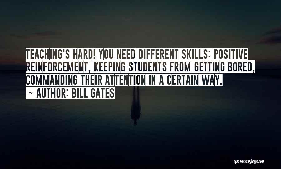 Bill Gates Quotes: Teaching's Hard! You Need Different Skills: Positive Reinforcement, Keeping Students From Getting Bored, Commanding Their Attention In A Certain Way.