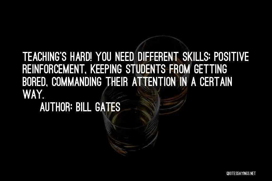 Bill Gates Quotes: Teaching's Hard! You Need Different Skills: Positive Reinforcement, Keeping Students From Getting Bored, Commanding Their Attention In A Certain Way.