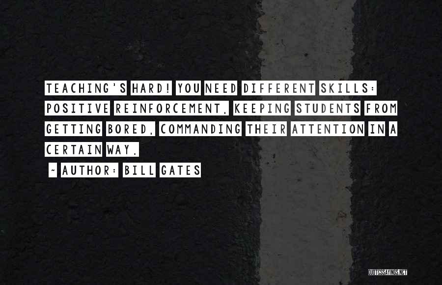 Bill Gates Quotes: Teaching's Hard! You Need Different Skills: Positive Reinforcement, Keeping Students From Getting Bored, Commanding Their Attention In A Certain Way.