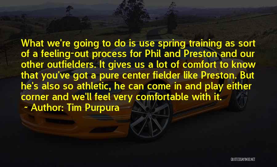 Tim Purpura Quotes: What We're Going To Do Is Use Spring Training As Sort Of A Feeling-out Process For Phil And Preston And