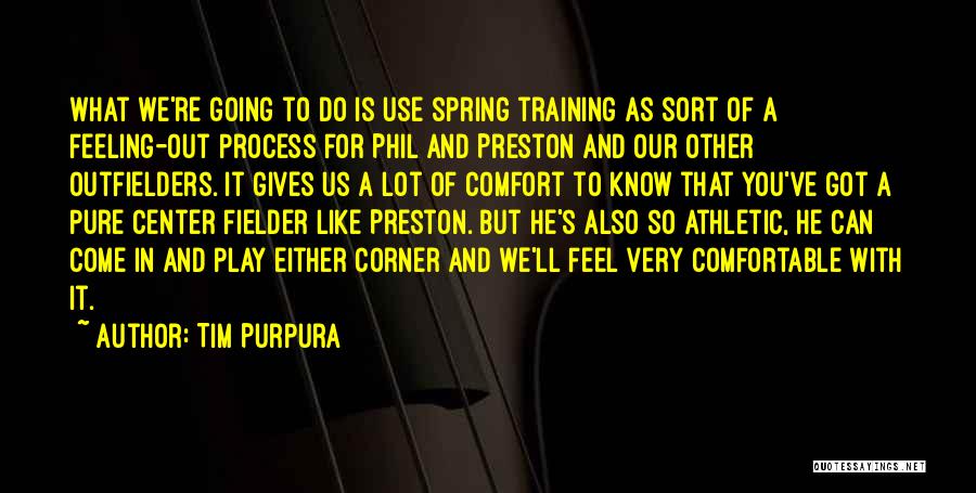 Tim Purpura Quotes: What We're Going To Do Is Use Spring Training As Sort Of A Feeling-out Process For Phil And Preston And