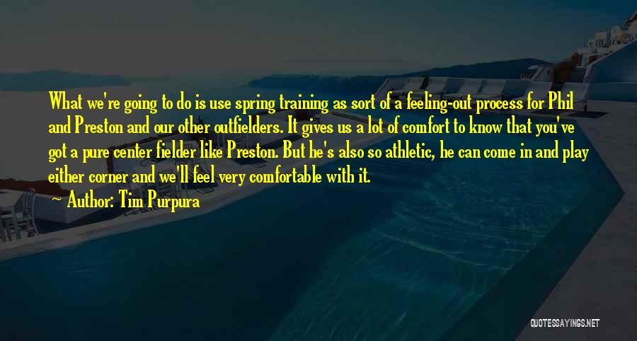 Tim Purpura Quotes: What We're Going To Do Is Use Spring Training As Sort Of A Feeling-out Process For Phil And Preston And
