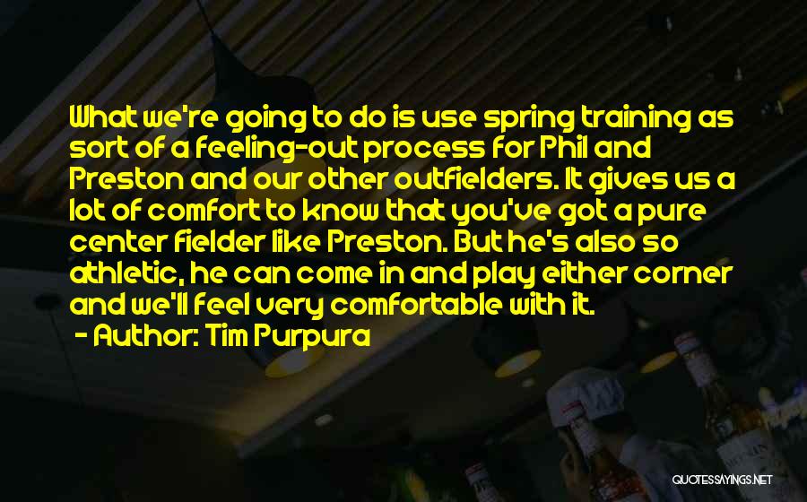 Tim Purpura Quotes: What We're Going To Do Is Use Spring Training As Sort Of A Feeling-out Process For Phil And Preston And