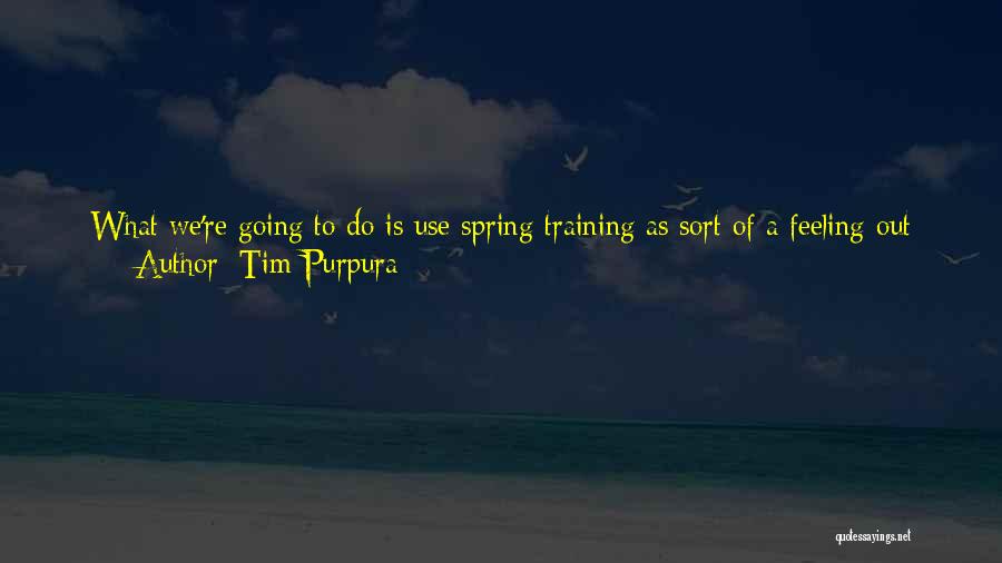 Tim Purpura Quotes: What We're Going To Do Is Use Spring Training As Sort Of A Feeling-out Process For Phil And Preston And