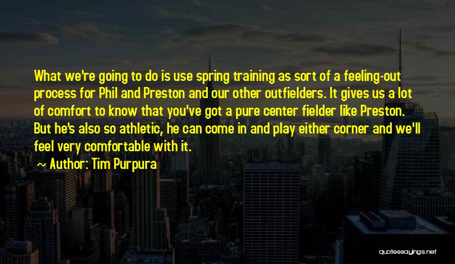 Tim Purpura Quotes: What We're Going To Do Is Use Spring Training As Sort Of A Feeling-out Process For Phil And Preston And