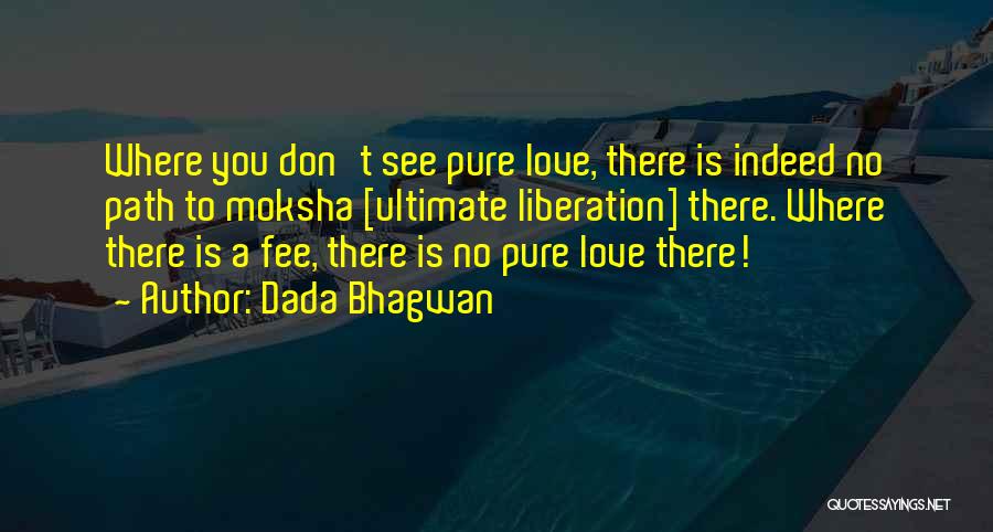 Dada Bhagwan Quotes: Where You Don't See Pure Love, There Is Indeed No Path To Moksha [ultimate Liberation] There. Where There Is A