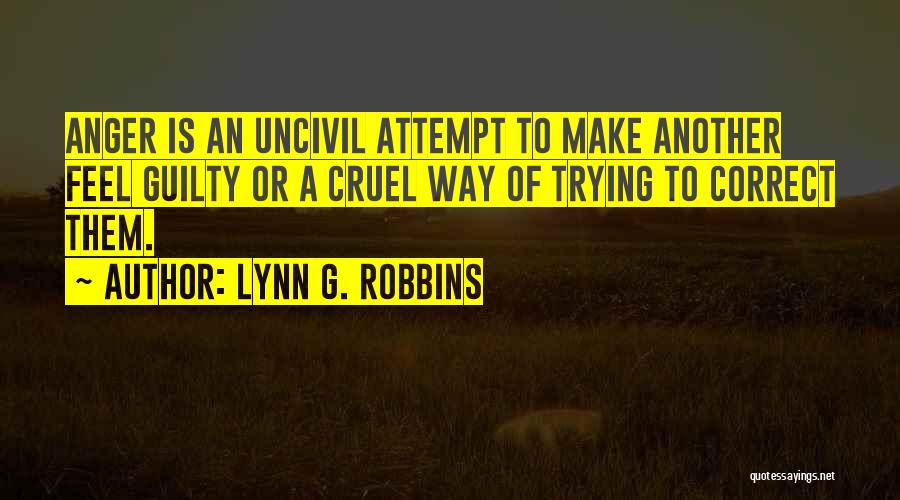 Lynn G. Robbins Quotes: Anger Is An Uncivil Attempt To Make Another Feel Guilty Or A Cruel Way Of Trying To Correct Them.