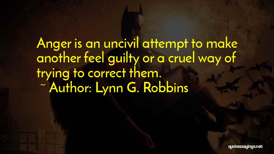Lynn G. Robbins Quotes: Anger Is An Uncivil Attempt To Make Another Feel Guilty Or A Cruel Way Of Trying To Correct Them.