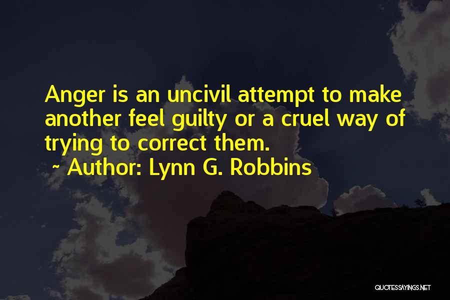 Lynn G. Robbins Quotes: Anger Is An Uncivil Attempt To Make Another Feel Guilty Or A Cruel Way Of Trying To Correct Them.