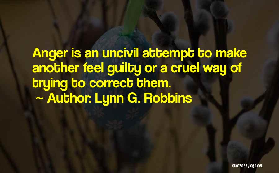 Lynn G. Robbins Quotes: Anger Is An Uncivil Attempt To Make Another Feel Guilty Or A Cruel Way Of Trying To Correct Them.