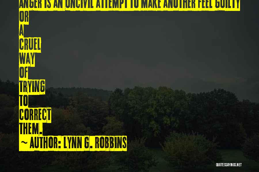 Lynn G. Robbins Quotes: Anger Is An Uncivil Attempt To Make Another Feel Guilty Or A Cruel Way Of Trying To Correct Them.