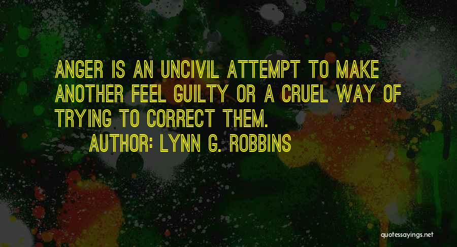 Lynn G. Robbins Quotes: Anger Is An Uncivil Attempt To Make Another Feel Guilty Or A Cruel Way Of Trying To Correct Them.