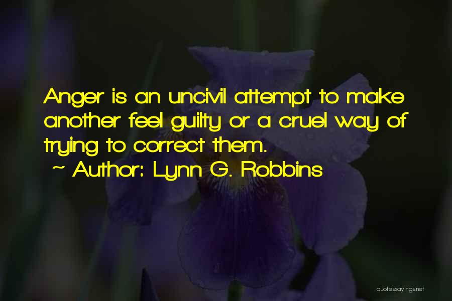 Lynn G. Robbins Quotes: Anger Is An Uncivil Attempt To Make Another Feel Guilty Or A Cruel Way Of Trying To Correct Them.