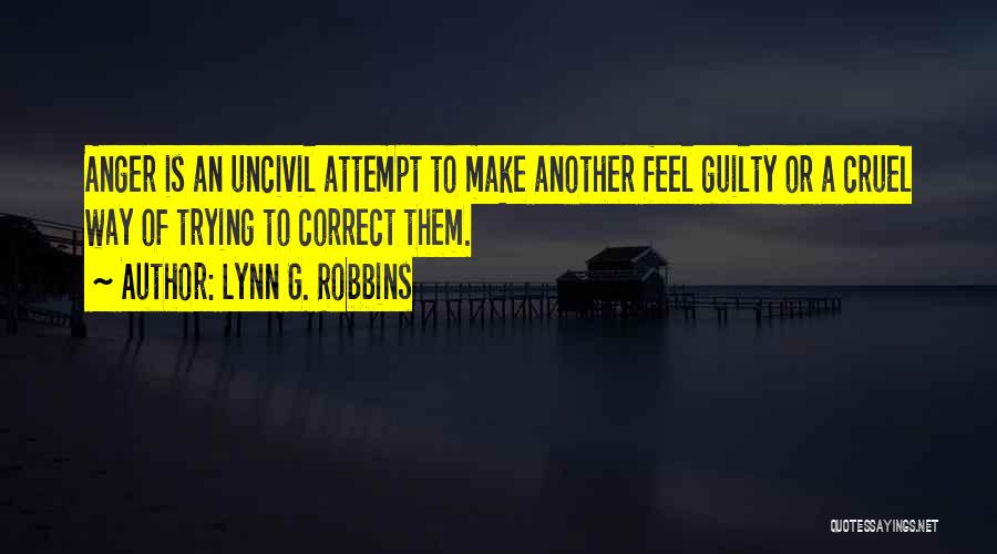 Lynn G. Robbins Quotes: Anger Is An Uncivil Attempt To Make Another Feel Guilty Or A Cruel Way Of Trying To Correct Them.