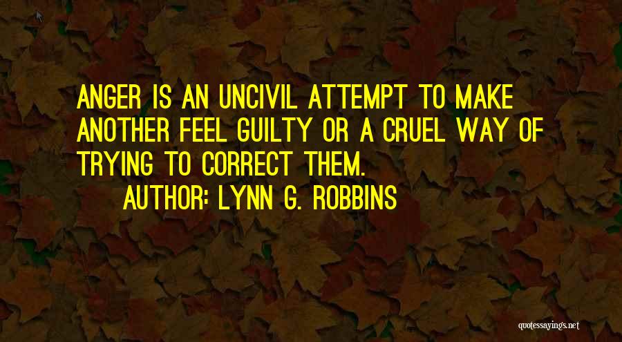 Lynn G. Robbins Quotes: Anger Is An Uncivil Attempt To Make Another Feel Guilty Or A Cruel Way Of Trying To Correct Them.