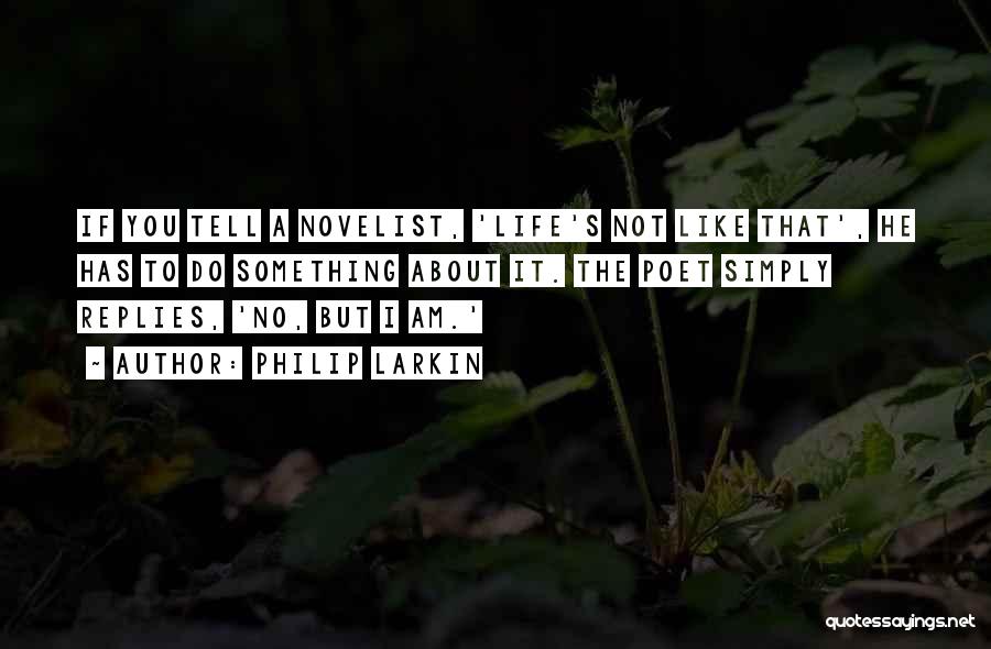 Philip Larkin Quotes: If You Tell A Novelist, 'life's Not Like That', He Has To Do Something About It. The Poet Simply Replies,