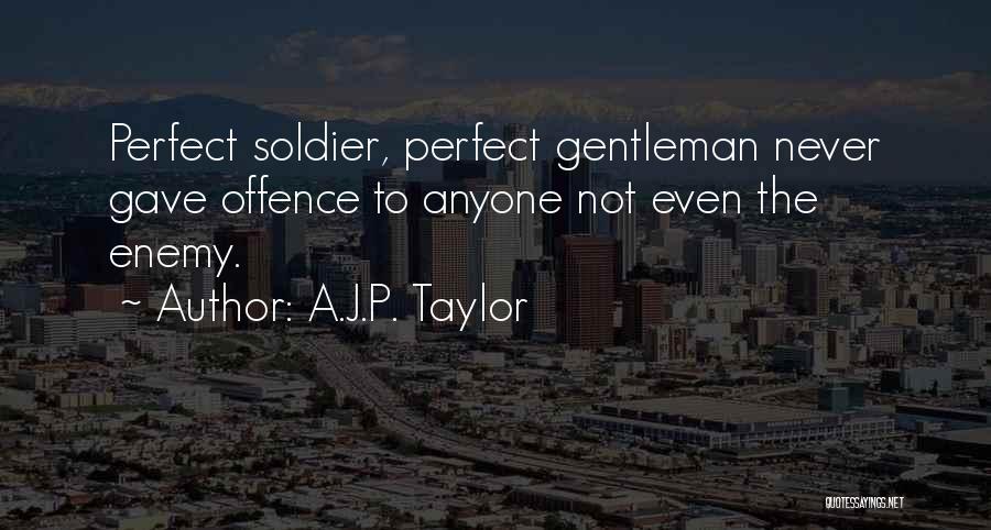 A.J.P. Taylor Quotes: Perfect Soldier, Perfect Gentleman Never Gave Offence To Anyone Not Even The Enemy.