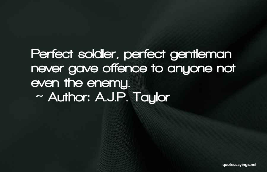 A.J.P. Taylor Quotes: Perfect Soldier, Perfect Gentleman Never Gave Offence To Anyone Not Even The Enemy.