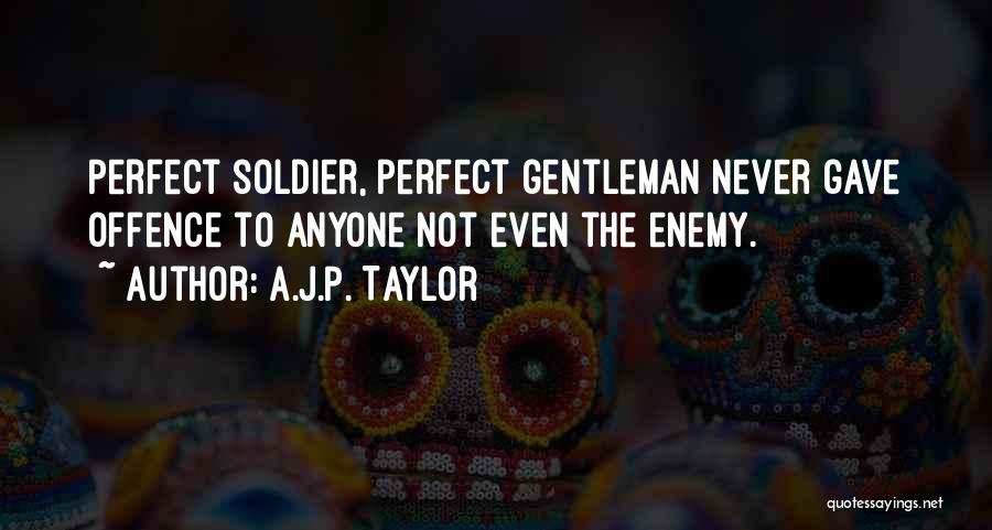 A.J.P. Taylor Quotes: Perfect Soldier, Perfect Gentleman Never Gave Offence To Anyone Not Even The Enemy.