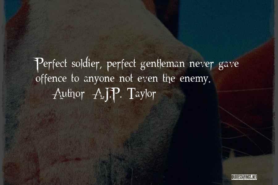 A.J.P. Taylor Quotes: Perfect Soldier, Perfect Gentleman Never Gave Offence To Anyone Not Even The Enemy.