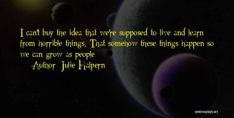Julie Halpern Quotes: I Can't Buy The Idea That We're Supposed To Live And Learn From Horrible Things. That Somehow These Things Happen